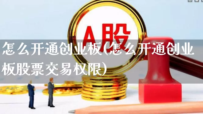 怎么开通创业板(怎么开通创业板股票交易权限)_https://www.ljyuan-tech.com_深交所_第1张