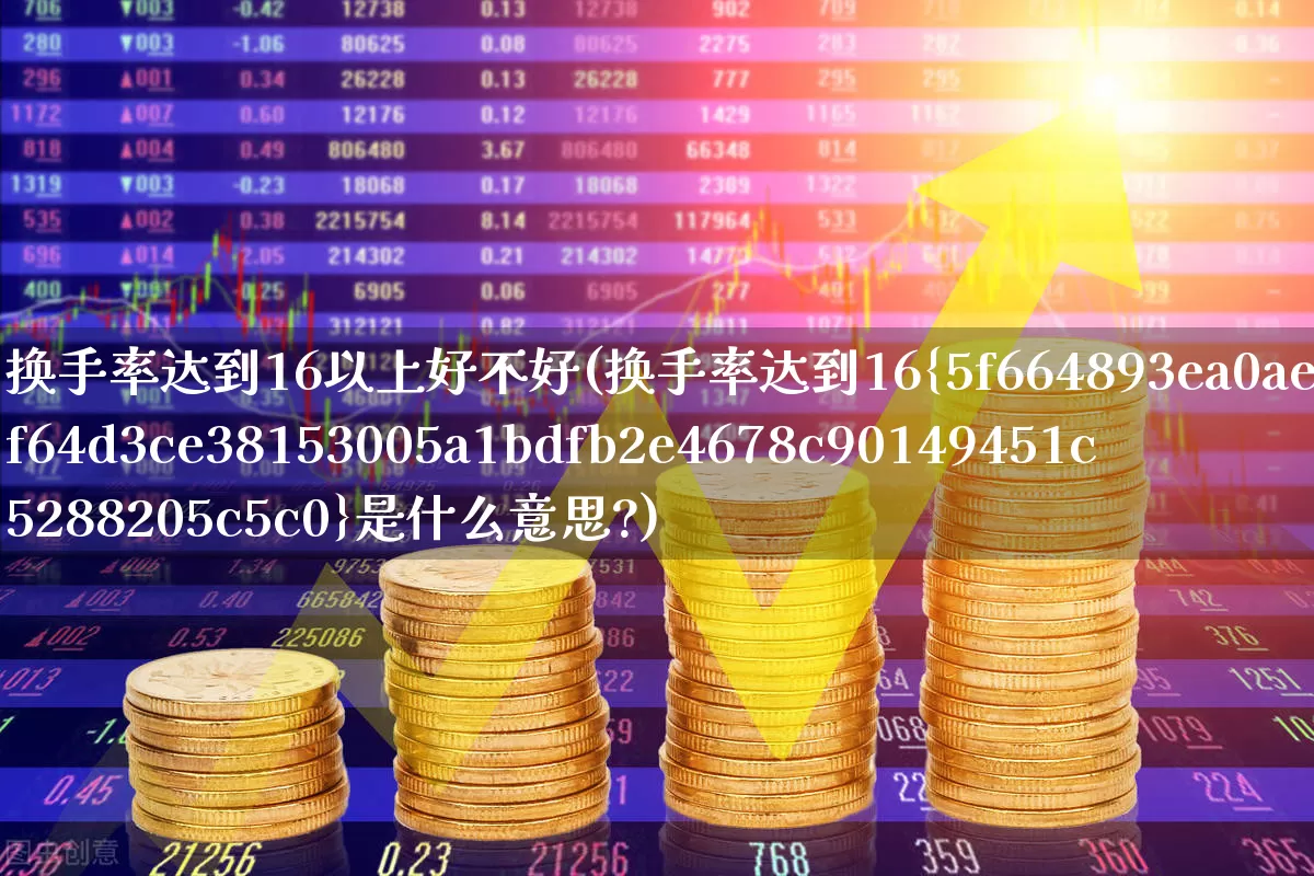 换手率达到16以上好不好(换手率达到16%是什么意思?)_https://www.ljyuan-tech.com_北交所_第1张