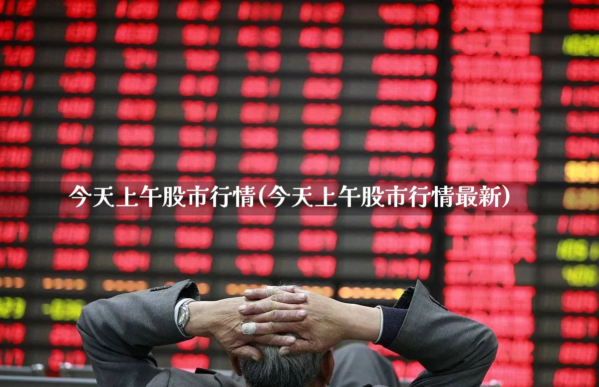 今天上午股市行情(今天上午股市行情最新)_https://www.ljyuan-tech.com_深交所_第1张
