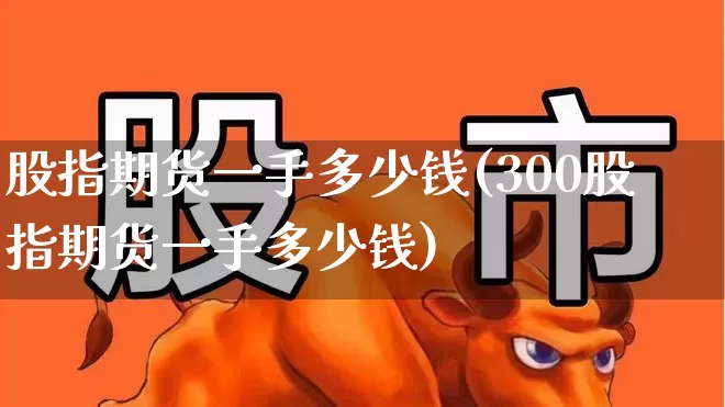 股指期货一手多少钱(300股指期货一手多少钱)_https://www.ljyuan-tech.com_深交所_第1张