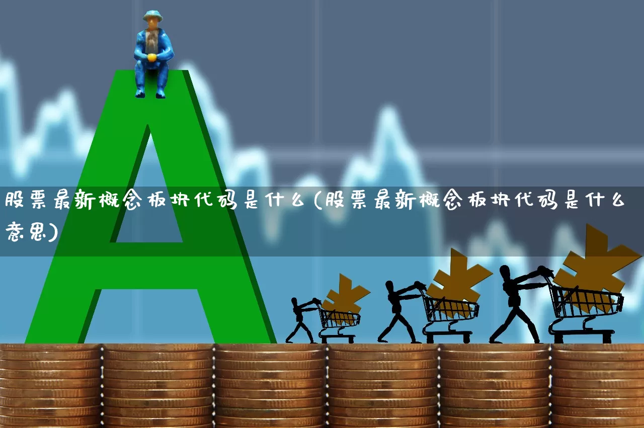 股票最新概念板块代码是什么(股票最新概念板块代码是什么意思)_https://www.ljyuan-tech.com_北交所_第1张