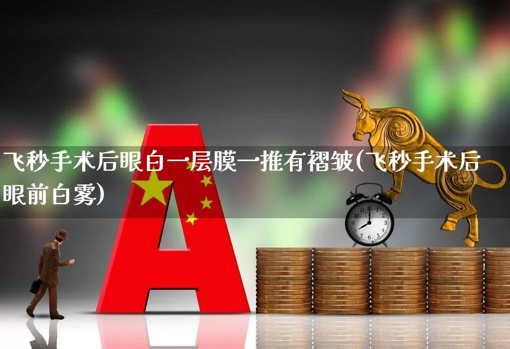 飞秒手术后眼白一层膜一推有褶皱(飞秒手术后眼前白雾)_https://www.ljyuan-tech.com_科创板_第1张