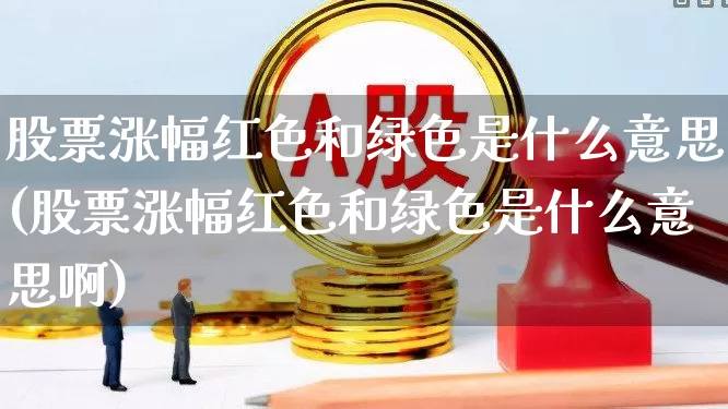 股票涨幅红色和绿色是什么意思(股票涨幅红色和绿色是什么意思啊)_https://www.ljyuan-tech.com_科创板_第1张