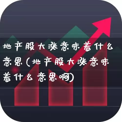 地产股大涨意味着什么意思(地产股大涨意味着什么意思啊)_https://www.ljyuan-tech.com_北交所_第1张