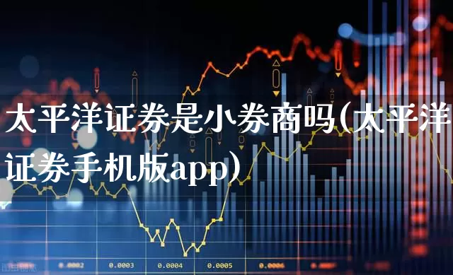太平洋证券是小券商吗(太平洋证券手机版app)_https://www.ljyuan-tech.com_上交所_第1张