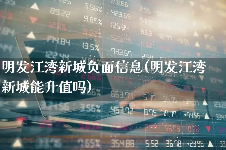 明发江湾新城负面信息(明发江湾新城能升值吗)_https://www.ljyuan-tech.com_科创板_第1张