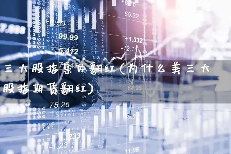 三大股指集体翻红(为什么美三大股指期货翻红)_https://www.ljyuan-tech.com_科创板_第1张
