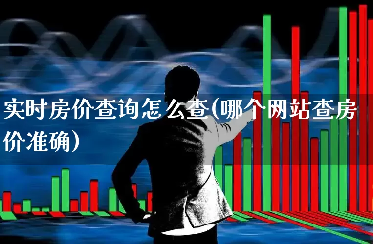 实时房价查询怎么查(哪个网站查房价准确)_https://www.ljyuan-tech.com_科创板_第1张