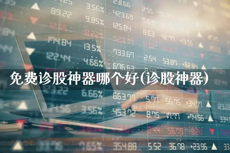 免费诊股神器哪个好(诊股神器)_https://www.ljyuan-tech.com_创业板_第1张