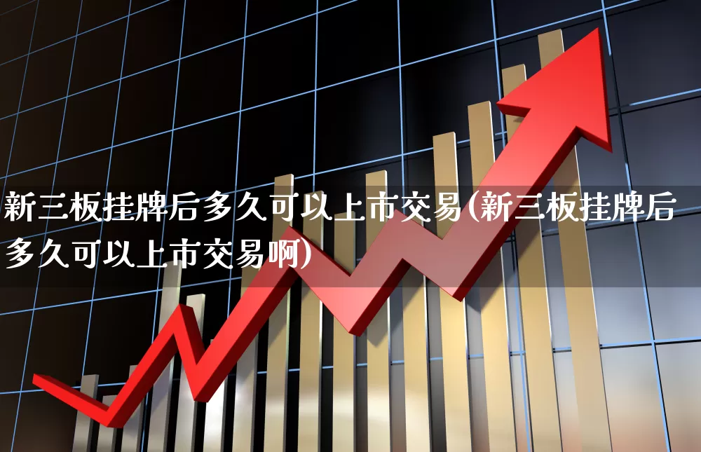 新三板挂牌后多久可以上市交易(新三板挂牌后多久可以上市交易啊)_https://www.ljyuan-tech.com_深交所_第1张