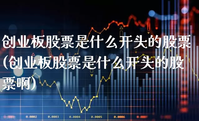 创业板股票是什么开头的股票(创业板股票是什么开头的股票啊)_https://www.ljyuan-tech.com_科创板_第1张