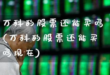 万科的股票还能买吗(万科的股票还能买吗现在)_https://www.ljyuan-tech.com_北交所_第1张
