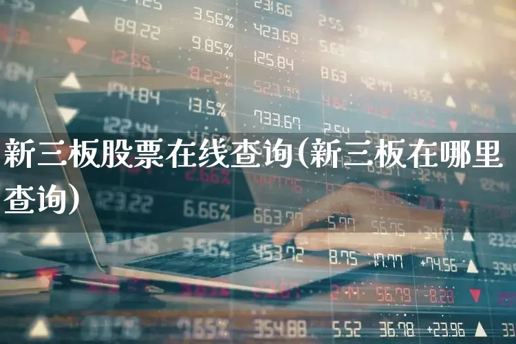 新三板股票在线查询(新三板在哪里查询)_https://www.ljyuan-tech.com_北交所_第1张