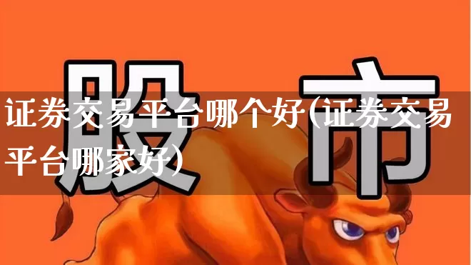 证券交易平台哪个好(证券交易平台哪家好)_https://www.ljyuan-tech.com_北交所_第1张
