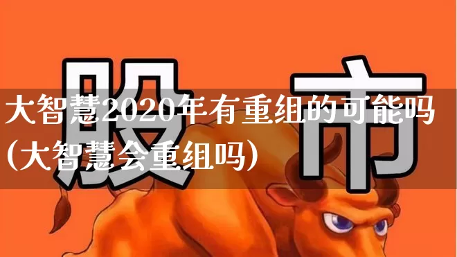 大智慧2020年有重组的可能吗(大智慧会重组吗)_https://www.ljyuan-tech.com_创业板_第1张