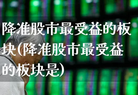 降准股市最受益的板块(降准股市最受益的板块是)_https://www.ljyuan-tech.com_科创板_第1张
