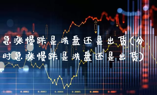 急涨慢跌是洗盘还是出货(分时急涨慢跌是洗盘还是出货)_https://www.ljyuan-tech.com_深交所_第1张