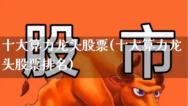 十大算力龙头股票(十大算力龙头股票排名)_https://www.ljyuan-tech.com_深交所_第1张