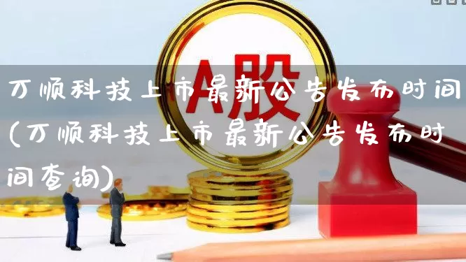 万顺科技上市最新公告发布时间(万顺科技上市最新公告发布时间查询)_https://www.ljyuan-tech.com_科创板_第1张