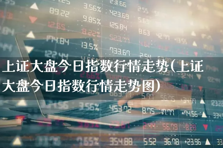 上证大盘今日指数行情走势(上证大盘今日指数行情走势图)_https://www.ljyuan-tech.com_科创板_第1张