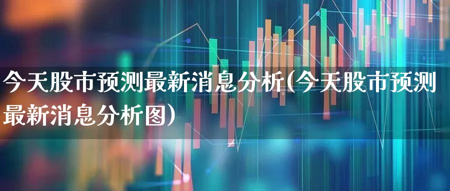 今天股市预测最新消息分析(今天股市预测最新消息分析图)_https://www.ljyuan-tech.com_科创板_第1张