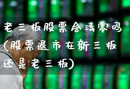 老三板股票会清零吗(股票退市在新三板还是老三板)_https://www.ljyuan-tech.com_科创板_第1张