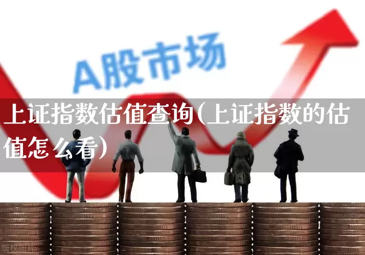 上证指数估值查询(上证指数的估值怎么看)_https://www.ljyuan-tech.com_深交所_第1张