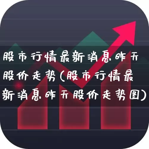 股市行情最新消息昨天股价走势(股市行情最新消息昨天股价走势图)_https://www.ljyuan-tech.com_深交所_第1张