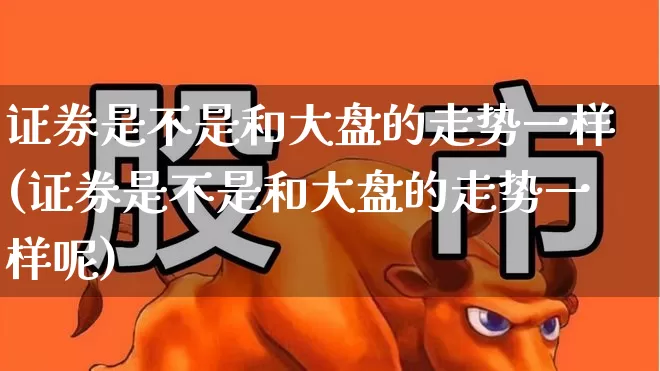证券是不是和大盘的走势一样(证券是不是和大盘的走势一样呢)_https://www.ljyuan-tech.com_科创板_第1张