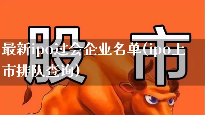 最新ipo过会企业名单(ipo上市排队查询)_https://www.ljyuan-tech.com_上交所_第1张