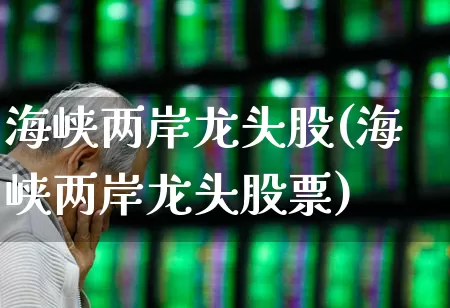 海峡两岸龙头股(海峡两岸龙头股票)_https://www.ljyuan-tech.com_上交所_第1张