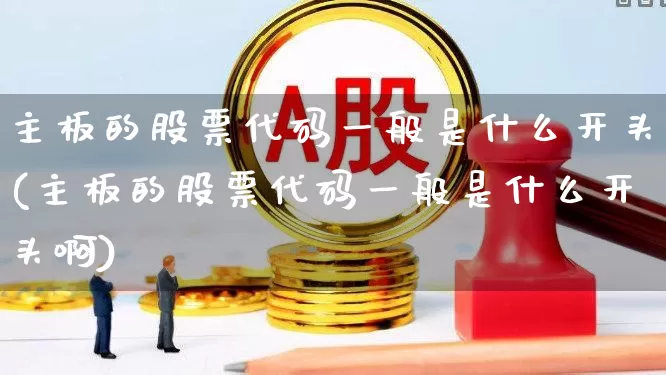 主板的股票代码一般是什么开头(主板的股票代码一般是什么开头啊)_https://www.ljyuan-tech.com_创业板_第1张