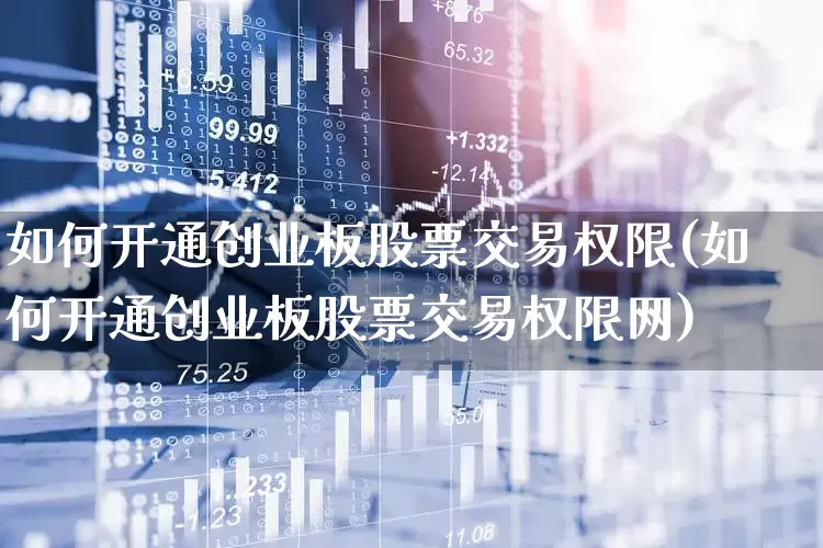如何开通创业板股票交易权限(如何开通创业板股票交易权限网)_https://www.ljyuan-tech.com_深交所_第1张
