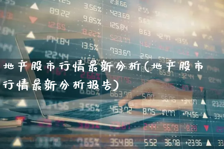 地产股市行情最新分析(地产股市行情最新分析报告)_https://www.ljyuan-tech.com_北交所_第1张