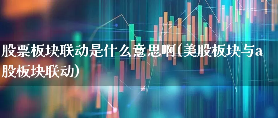 股票板块联动是什么意思啊(美股板块与a股板块联动)_https://www.ljyuan-tech.com_北交所_第1张