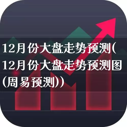 12月份大盘走势预测(12月份大盘走势预测图(周易预测))_https://www.ljyuan-tech.com_北交所_第1张
