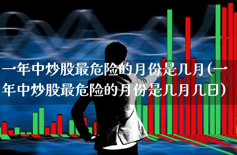 一年中炒股最危险的月份是几月(一年中炒股最危险的月份是几月几日)_https://www.ljyuan-tech.com_上交所_第1张