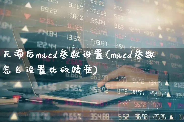 无滞后macd参数设置(macd参数怎么设置比较精准)_https://www.ljyuan-tech.com_科创板_第1张