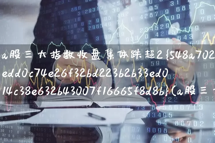 a股三大指数收盘集体跌超2%(a股三大指数收盘集体大跌)_https://www.ljyuan-tech.com_深交所_第1张