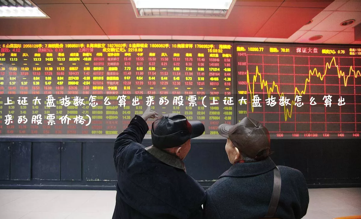 上证大盘指数怎么算出来的股票(上证大盘指数怎么算出来的股票价格)_https://www.ljyuan-tech.com_创业板_第1张