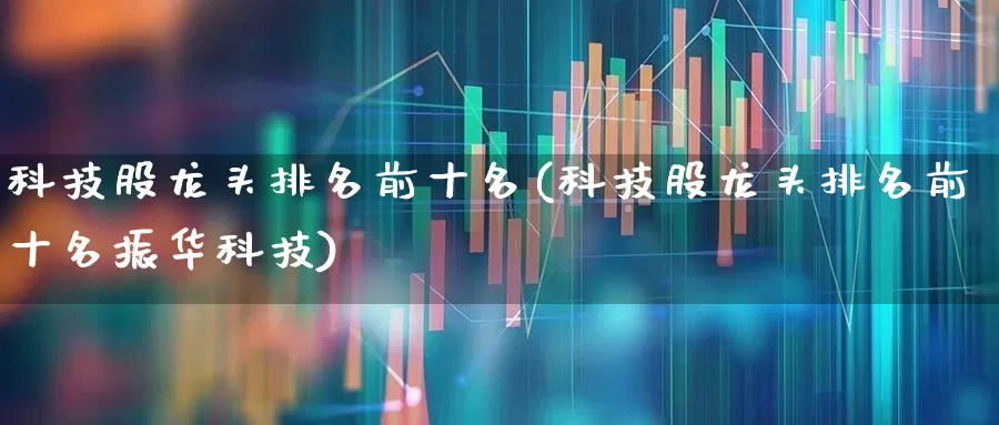 科技股龙头排名前十名(科技股龙头排名前十名振华科技)_https://www.ljyuan-tech.com_创业板_第1张