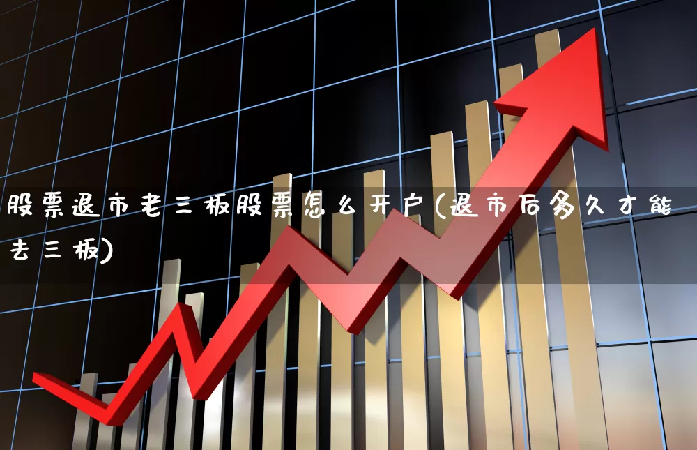 股票退市老三板股票怎么开户(退市后多久才能去三板)_https://www.ljyuan-tech.com_创业板_第1张