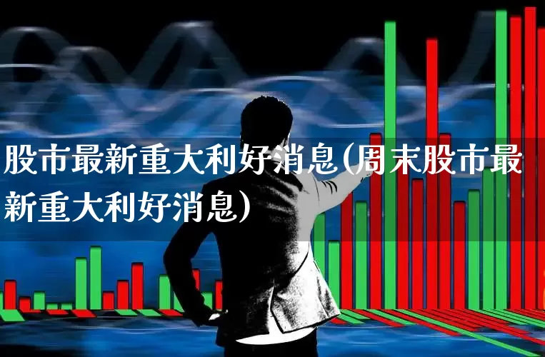 股市最新重大利好消息(周末股市最新重大利好消息)_https://www.ljyuan-tech.com_创业板_第1张