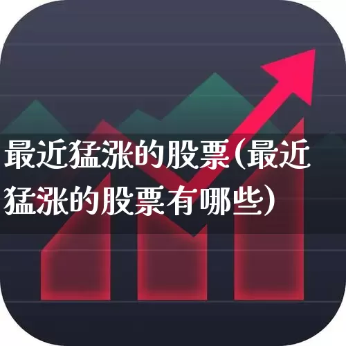 最近猛涨的股票(最近猛涨的股票有哪些)_https://www.ljyuan-tech.com_上交所_第1张