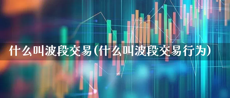 什么叫波段交易(什么叫波段交易行为)_https://www.ljyuan-tech.com_科创板_第1张