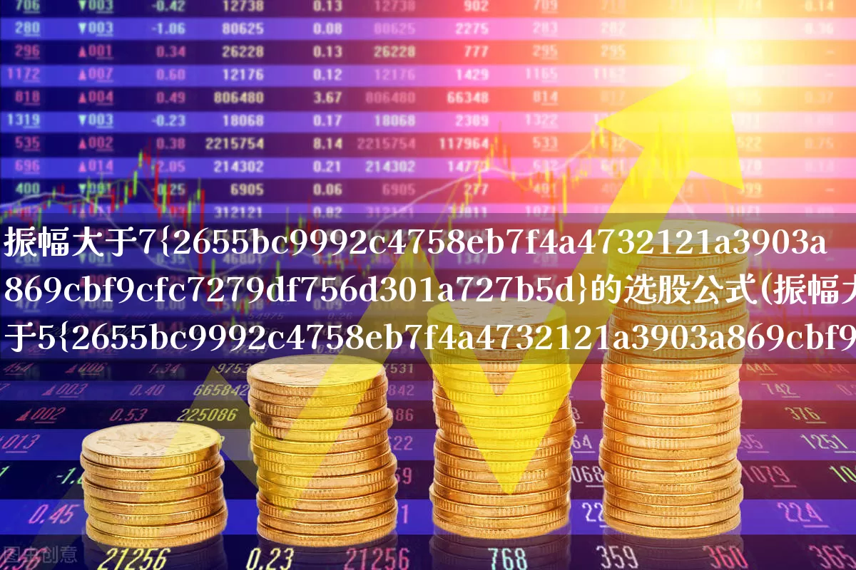 振幅大于7%的选股公式(振幅大于5%选股公式)_https://www.ljyuan-tech.com_北交所_第1张