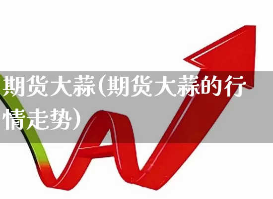 期货大蒜(期货大蒜的行情走势)_https://www.ljyuan-tech.com_深交所_第1张