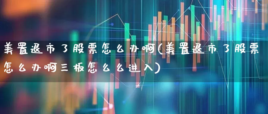 美置退市了股票怎么办啊(美置退市了股票怎么办啊三板怎么么进入)_https://www.ljyuan-tech.com_科创板_第1张