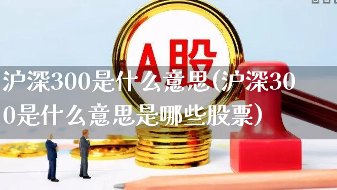 沪深300是什么意思(沪深300是什么意思是哪些股票)_https://www.ljyuan-tech.com_北交所_第1张