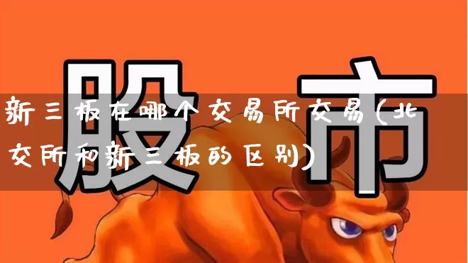 新三板在哪个交易所交易(北交所和新三板的区别)_https://www.ljyuan-tech.com_创业板_第1张